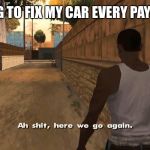 Here we go again GTA San Andreas | HAVING TO FIX MY CAR EVERY PAYCHECK | image tagged in here we go again gta san andreas | made w/ Imgflip meme maker