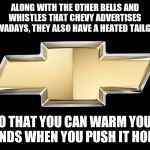 Chevy | ALONG WITH THE OTHER BELLS AND WHISTLES THAT CHEVY ADVERTISES NOWADAYS, THEY ALSO HAVE A HEATED TAILGATE; SO THAT YOU CAN WARM YOUR HANDS WHEN YOU PUSH IT HOME. | image tagged in chevy | made w/ Imgflip meme maker