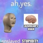 Ah yes enslaved | LAZARBEAM'S 
BRAIN; STUPIDITY | image tagged in ah yes enslaved | made w/ Imgflip meme maker