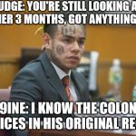 Tekashi 69 | JUDGE: YOU'RE STILL LOOKING AT ANOTHER 3 MONTHS, GOT ANYTHING ELSE? 6IX 9INE: I KNOW THE COLONEL'S 11 SPICES IN HIS ORIGINAL RECIPE! | image tagged in tekashi 69 | made w/ Imgflip meme maker