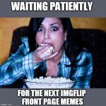 And it better be good! | WAITING PATIENTLY; FOR THE NEXT IMGFLIP 
FRONT PAGE MEMES | image tagged in popcorn,imgflip,front page memes | made w/ Imgflip meme maker