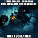headless horseman | I CRIED BECAUSE I HAD NO HAT, UNTIL I MET A MAN WHO HAD NO HEAD. THEN I SCREAMED! | image tagged in headless horseman | made w/ Imgflip meme maker