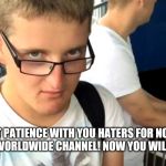 Shawn Sanbrooke has lost patience with his haters! | I'VE LOST PATIENCE WITH YOU HATERS FOR NOT LIKING MY THEME PARK WORLDWIDE CHANNEL! NOW YOU WILL FEEL MY WRATH! | image tagged in shawn sanbrooke gets angry,shawn sanbrooke,theme park worldwide | made w/ Imgflip meme maker