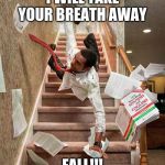 falling down stairs | I WILL TAKE YOUR BREATH AWAY; FALL!!! | image tagged in falling down stairs | made w/ Imgflip meme maker