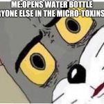 Tom face | ME:OPENS WATER BOTTLE
EVERYONE ELSE IN THE MICRO-TOXINS LAB | image tagged in tom face | made w/ Imgflip meme maker