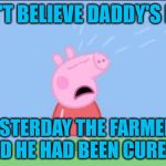 Why does (Peppa pig) | I CAN'T BELIEVE DADDY'S DEAD. YESTERDAY THE FARMER SAID HE HAD BEEN CURED! | image tagged in why does peppa pig | made w/ Imgflip meme maker