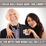 Sugar daddy | YOU COULDA HAD A SUGAR DADDY, NON-COMMITTAL; HELP YOU WITH YOUR BROKE ASS, JUST A LITTLE | image tagged in sugar daddy | made w/ Imgflip meme maker