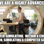 startup programmer | WE ARE A HIGHLY ADVANCED; COMPUTER SIMULATION.  WITHIN A COMPUTER SIMULATION, SIMULATING A COMPUTER SIMULATION. | image tagged in startup programmer | made w/ Imgflip meme maker