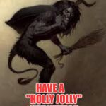 Krampus Hello | HAVE A   
 "HOLLY JOLLY"
 CHRISTMAS | image tagged in krampus hello | made w/ Imgflip meme maker