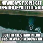 #itwasjustajoke | NOWADAYS PEOPLE GET OFFENDED IF YOU TELL A JOKE; BUT THEY'LL STAND IN LINE FOR HOURS TO WATCH A CLOWN KILL KIDS | image tagged in pennywise in sewer,jokes | made w/ Imgflip meme maker