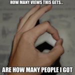 Made You Look Hand | HOW MANY VIEWS THIS GETS... ARE HOW MANY PEOPLE I GOT | image tagged in made you look hand | made w/ Imgflip meme maker