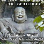 Laughing Buddah | IF YOU TAKE LIFE
 TOO SERIOUSLY; YOU WILL NEVER GET OUT OF IT ALIVE; ~BUDDHA | image tagged in laughing buddah | made w/ Imgflip meme maker
