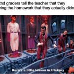 Here's a little lesson in trickery (subtitles) | When 2nd graders tell the teacher that they didn't bring the homework that they actually didn't do: | image tagged in here's a little lesson in trickery subtitles | made w/ Imgflip meme maker