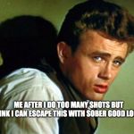 james dean | ME AFTER I DO TOO MANY SHOTS BUT THINK I CAN ESCAPE THIS WITH SOBER GOOD LOOKS | image tagged in james dean | made w/ Imgflip meme maker