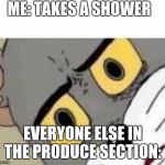 Unsetteled Tom | ME: TAKES A SHOWER; EVERYONE ELSE IN THE PRODUCE SECTION: | image tagged in unsetteled tom | made w/ Imgflip meme maker