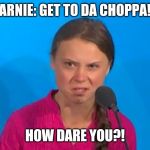 How dare you? | ARNIE: GET TO DA CHOPPA! HOW DARE YOU?! | image tagged in how dare you | made w/ Imgflip meme maker