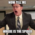 dwight schrute yelling angry | NOW TELL ME; WHERE IS THE SPIDER | image tagged in dwight schrute yelling angry | made w/ Imgflip meme maker