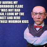 Walter irritated | IF HAVING MY HEMORRHOIDS FLARE UP WAS NOT BAD ENOUGH, I LOOK UP THE STREET AND HERE COMES THOSE MORMON KIDS | image tagged in jeff dunham walter,hemorrhoids,irritated,mormon,walter | made w/ Imgflip meme maker