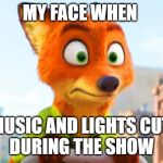 Zootopia Nick Awkward | MY FACE WHEN; THE MUSIC AND LIGHTS CUT OUT
DURING THE SHOW | image tagged in zootopia nick awkward | made w/ Imgflip meme maker