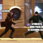Police Chasing Guy | TEACHERS; STUDENTS WHO PACK UP 10 SECONDS EARLY | image tagged in police chasing guy | made w/ Imgflip meme maker