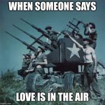 Anti Aircraft  | WHEN SOMEONE SAYS; LOVE IS IN THE AIR | image tagged in anti aircraft | made w/ Imgflip meme maker