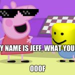 Peppa Pig and George | MY NAME IS JEFF, WHAT YOURS; OOOF | image tagged in peppa pig and george | made w/ Imgflip meme maker