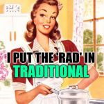 The Rad Housewife | TRADITIONAL; I PUT THE 'RAD' IN | image tagged in 50s housewife,radical,sassy,role model,funny memes,marriage | made w/ Imgflip meme maker