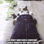 Fat Cat Meme 2 | SO IF WE ARE MADE IN GODS IMAGE; GOD MUST HAVE BEEN A CONSTANT ALCHOLIC DIABETIC HOT MESS LIKE ME GOD YOU NEED TO GO ON A DIET AND GET OFF YOUR LAZY BUT AND ANSWER MY PRAYER REQUEST FOR THE BEER AND KRISPY KREME DIET | image tagged in fat cat meme 2 | made w/ Imgflip meme maker