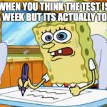 What I learned in Boating School is Spongebob | WHEN YOU THINK THE TEST IS IN A WEEK BUT ITS ACTUALLY TODAY | image tagged in what i learned in boating school is spongebob | made w/ Imgflip meme maker