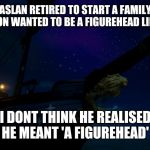 lion | ASLAN RETIRED TO START A FAMILY
AND HIS SON WANTED TO BE A FIGUREHEAD LIKE HIS DAD; I DONT THINK HE REALISED HE MEANT 'A FIGUREHEAD' | image tagged in lion | made w/ Imgflip meme maker