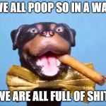 Triumph Comic To Poop On | WE ALL POOP SO IN A WAY; WE ARE ALL FULL OF SHIT. | image tagged in triumph comic to poop on | made w/ Imgflip meme maker