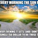 sunrise | AND EVERY MORNING THE SUN RISES; AND EVERY EVENING IT SETS.  AND I DON'T HAVE TO GIVE IT A SINGLE TAX DOLLAR TO DO THOSE TWO THINGS! | image tagged in sunrise | made w/ Imgflip meme maker