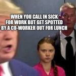 greta thunberg trump | WHEN YOU CALL IN SICK FOR WORK BUT GET SPOTTED BY A CO-WORKER OUT FOR LUNCH | image tagged in greta thunberg trump | made w/ Imgflip meme maker
