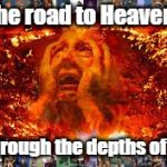 The road to Heaven | The road to Heaven; Is through the depths of Hell | image tagged in the road to heaven,heaven,hell | made w/ Imgflip meme maker