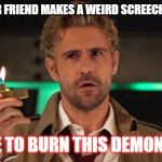 constantine | WHEN YOUR FRIEND MAKES A WEIRD SCREECHING SOUND; TIME TO BURN THIS DEMON OUT | image tagged in constantine | made w/ Imgflip meme maker