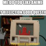 Hey good question | ME:DO YOU LIKE ANIME; MY REFLECTION:GOOD QUESTION | image tagged in hey good question | made w/ Imgflip meme maker