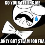 SHOCKED BENDY | SO YOUR TELLING ME; YOU ONLY GOT STEAM FOR FNAF?!? | image tagged in fnaf,bendy and the ink machine,shocked bendy,memes | made w/ Imgflip meme maker