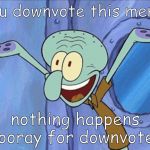 Guess What Squidward | you downvote this meme; nothing happens hooray for downvotes | image tagged in guess what squidward | made w/ Imgflip meme maker