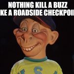 CHECKPOINT | NOTHING KILL A BUZZ LIKE A ROADSIDE CHECKPOINT | image tagged in bubba j,buzz,ruined,sober | made w/ Imgflip meme maker