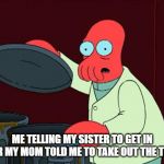 futurama zoidberg trash | ME TELLING MY SISTER TO GET IN AFTER MY MOM TOLD ME TO TAKE OUT THE TRASH | image tagged in futurama zoidberg trash | made w/ Imgflip meme maker