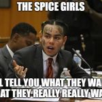 tekashi 69 | THE SPICE GIRLS; I'LL TELL YOU WHAT THEY WANT WHAT THEY REALLY REALLY WANT. | image tagged in tekashi 69 | made w/ Imgflip meme maker