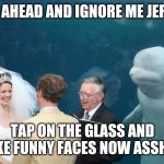 Whale wedding | GO AHEAD AND IGNORE ME JERRY; TAP ON THE GLASS AND MAKE FUNNY FACES NOW ASSHOLE | image tagged in whale wedding | made w/ Imgflip meme maker