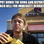 Taco bell | PUT DOWN THE BONG AND REPORT TO TACO BELL FOR IMMEDIATE DEBRIEFING. | image tagged in taco bell | made w/ Imgflip meme maker