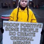 Greta | PROOF POSITIVE
SOME PEOPLE 
DO CREATE
 ORIGINAL 
MEMES | image tagged in greta | made w/ Imgflip meme maker