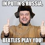 Crazy Russian | IN PUTIN'S RUSSIA, BEATLES PLAY YOU! | image tagged in crazy russian | made w/ Imgflip meme maker