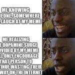 black smiling | ME KNOWING SOMEONE, SOMEWHERE WILL LAUGH AT MY MEME; ME REALIZING THE DOPAMINE SURGE PROVIDED BY MY MEME WILL ONLY ENCOURAGE THAT PERSON TO CONTINUE WASTING THEIR LIFE AWAY ON THE INTERNET | image tagged in black smiling | made w/ Imgflip meme maker