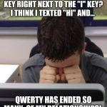 Sad computer guy | WHY DO THEY PUT THE "O" KEY RIGHT NEXT TO THE "I" KEY? I THINK I TEXTED "HI" AND... QWERTY HAS ENDED SO MANY  OF MY RELATIONSHIPS! | image tagged in sad computer guy | made w/ Imgflip meme maker