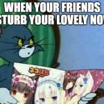 Disturbed Anime magazine Tom | WHEN YOUR FRIENDS DISTURB YOUR LOVELY NOVEL | image tagged in disturbed anime magazine tom | made w/ Imgflip meme maker