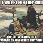 George Washington Crossing the Delaware River | IT WILL BE FUN THEY SAID; HAVE A FEW LAUGHS THEY SAID. GO ON ADVENTURES THEY SAID. | image tagged in george washington crossing the delaware river | made w/ Imgflip meme maker