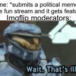 Political meme in fun stream (not actually political meme) | me: *submits a political meme in the fun stream and it gets featured*; Imgflip moderators: | image tagged in wait that's illegal,memes,funny,imgflip mods | made w/ Imgflip meme maker